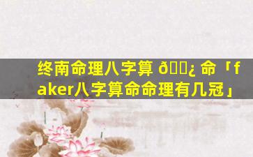 终南命理八字算 🌿 命「faker八字算命命理有几冠」